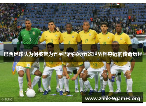 巴西足球队为何被誉为五星巴西探秘五次世界杯夺冠的传奇历程 巴西足球队为何被誉为五星巴西探秘五次世界杯夺冠的传奇历程