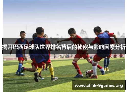 揭开巴西足球队世界排名背后的秘密与影响因素分析 揭开巴西足球队世界排名背后的秘密与影响因素分析