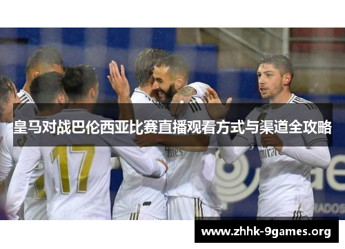 皇马对战巴伦西亚比赛直播观看方式与渠道全攻略 皇马对战巴伦西亚比赛直播观看方式与渠道全攻略