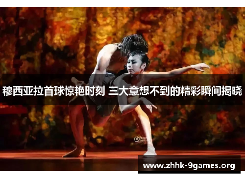 穆西亚拉首球惊艳时刻 三大意想不到的精彩瞬间揭晓 穆西亚拉首球惊艳时刻 三大意想不到的精彩瞬间揭晓