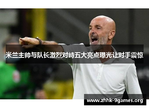 米兰主帅与队长激烈对峙五大亮点曝光让对手震惊