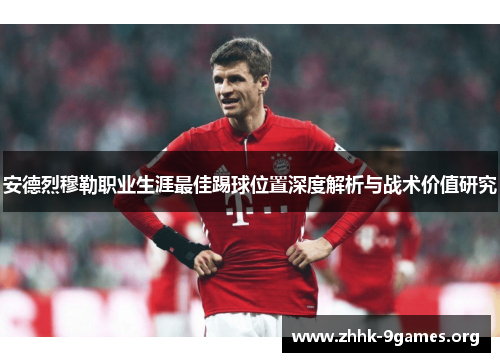 安德烈穆勒职业生涯最佳踢球位置深度解析与战术价值研究 安德烈穆勒职业生涯最佳踢球位置深度解析与战术价值研究