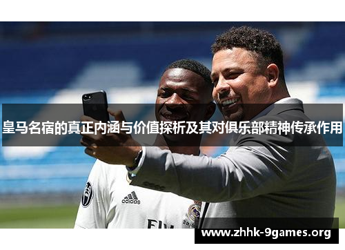 皇马名宿的真正内涵与价值探析及其对俱乐部精神传承作用