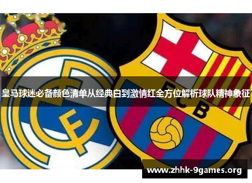 皇马球迷必备颜色清单从经典白到激情红全方位解析球队精神象征 皇马球迷必备颜色清单从经典白到激情红全方位解析球队精神象征