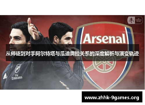 从师徒到对手阿尔特塔与瓜迪奥拉关系的深度解析与演变轨迹 从师徒到对手阿尔特塔与瓜迪奥拉关系的深度解析与演变轨迹