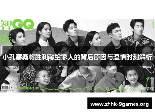 小孔塞桑将胜利献给家人的背后原因与温情时刻解析 小孔塞桑将胜利献给家人的背后原因与温情时刻解析