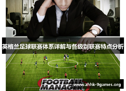 英格兰足球联赛体系详解与各级别联赛特点分析 英格兰足球联赛体系详解与各级别联赛特点分析