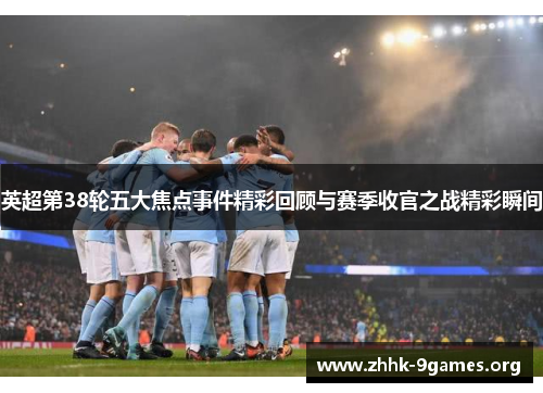 英超第38轮五大焦点事件精彩回顾与赛季收官之战精彩瞬间 英超第38轮五大焦点事件精彩回顾与赛季收官之战精彩瞬间