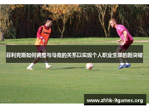 菲利克斯如何调整与马竞的关系以实现个人职业生涯的新突破 菲利克斯如何调整与马竞的关系以实现个人职业生涯的新突破