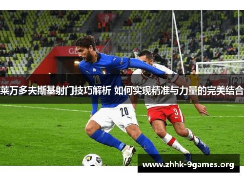 莱万多夫斯基射门技巧解析 如何实现精准与力量的完美结合 莱万多夫斯基射门技巧解析 如何实现精准与力量的完美结合