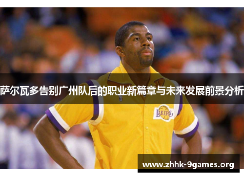 萨尔瓦多告别广州队后的职业新篇章与未来发展前景分析 萨尔瓦多告别广州队后的职业新篇章与未来发展前景分析