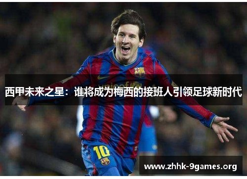 西甲未来之星：谁将成为梅西的接班人引领足球新时代