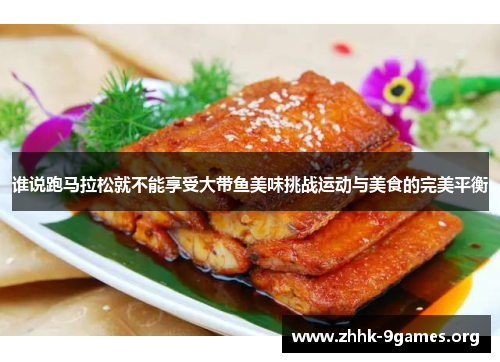 谁说跑马拉松就不能享受大带鱼美味挑战运动与美食的完美平衡 谁说跑马拉松就不能享受大带鱼美味挑战运动与美食的完美平衡