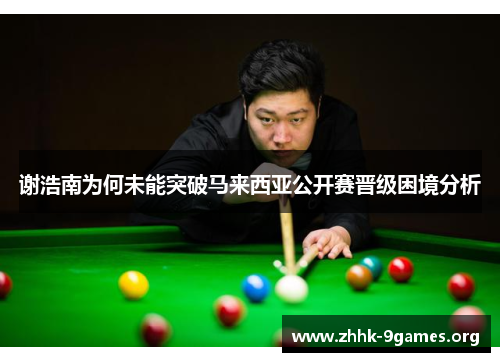 谢浩南为何未能突破马来西亚公开赛晋级困境分析 谢浩南为何未能突破马来西亚公开赛晋级困境分析