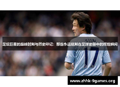 足坛巨星的巅峰时刻与历史印记:那些永远铭刻在足球史册中的辉煌瞬间 足坛巨星的巅峰时刻与历史印记:那些永远铭刻在足球史册中的辉煌瞬间