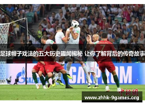 足球帽子戏法的五大历史趣闻揭秘 让你了解背后的传奇故事 足球帽子戏法的五大历史趣闻揭秘 让你了解背后的传奇故事