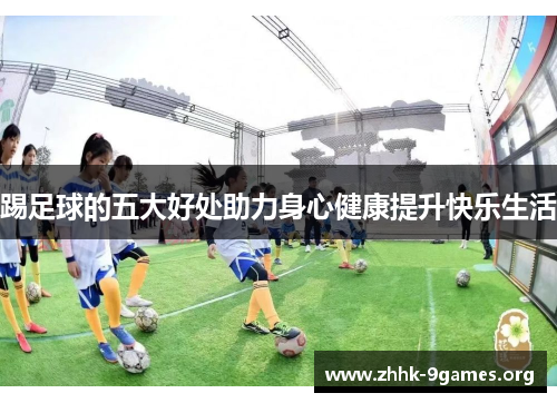 踢足球的五大好处助力身心健康提升快乐生活 踢足球的五大好处助力身心健康提升快乐生活