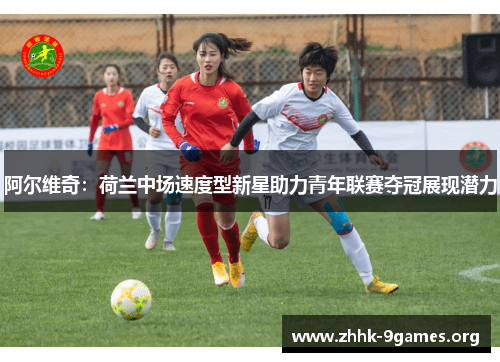 阿尔维奇：荷兰中场速度型新星助力青年联赛夺冠展现潜力