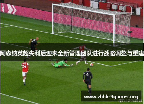 阿森纳英超失利后迎来全新管理团队进行战略调整与重建
