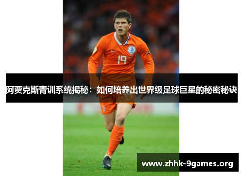 阿贾克斯青训系统揭秘：如何培养出世界级足球巨星的秘密秘诀