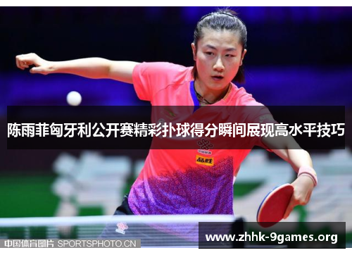 陈雨菲匈牙利公开赛精彩扑球得分瞬间展现高水平技巧 陈雨菲匈牙利公开赛精彩扑球得分瞬间展现高水平技巧