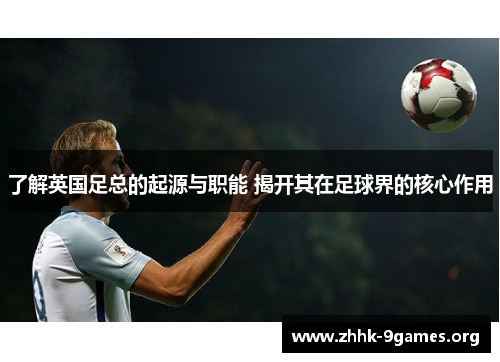 了解英国足总的起源与职能 揭开其在足球界的核心作用