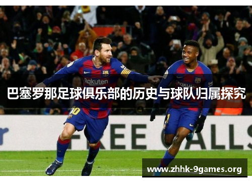 巴塞罗那足球俱乐部的历史与球队归属探究 巴塞罗那足球俱乐部的历史与球队归属探究