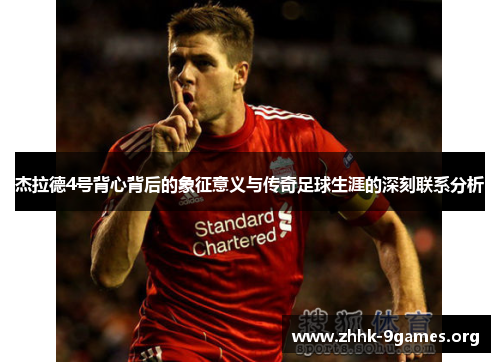 杰拉德4号背心背后的象征意义与传奇足球生涯的深刻联系分析 杰拉德4号背心背后的象征意义与传奇足球生涯的深刻联系分析