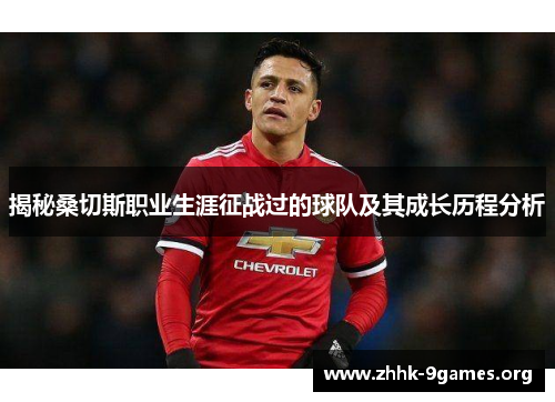 揭秘桑切斯职业生涯征战过的球队及其成长历程分析 揭秘桑切斯职业生涯征战过的球队及其成长历程分析