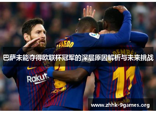 巴萨未能夺得欧联杯冠军的深层原因解析与未来挑战 巴萨未能夺得欧联杯冠军的深层原因解析与未来挑战