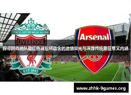探寻阿森纳队徽红色背后所蕴含的激情荣光与深厚传统象征意义内涵